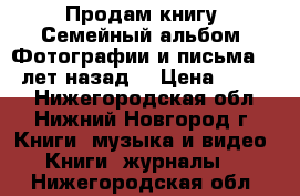 Продам книгу “Семейный альбом. Фотографии и письма 100 лет назад“ › Цена ­ 1 100 - Нижегородская обл., Нижний Новгород г. Книги, музыка и видео » Книги, журналы   . Нижегородская обл.